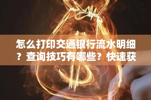 怎么打印交通银行流水明细?查询技巧有哪些?快速获取攻略