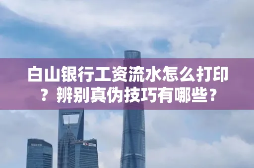 白山银行工资流水怎么打印？辨别真伪技巧有哪些？