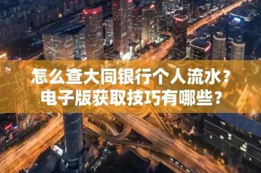 怎么查大同银行个人流水？电子版获取技巧有哪些？