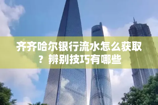 齐齐哈尔银行流水怎么获取？辨别技巧有哪些