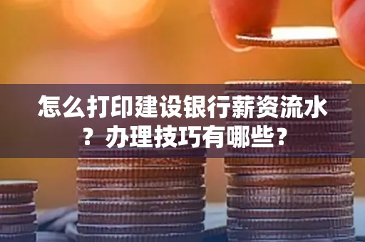 怎么打印建设银行薪资流水？办理技巧有哪些？